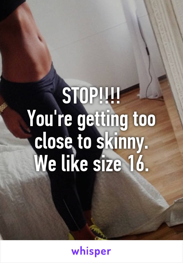 STOP!!!!
You're getting too close to skinny.
We like size 16.