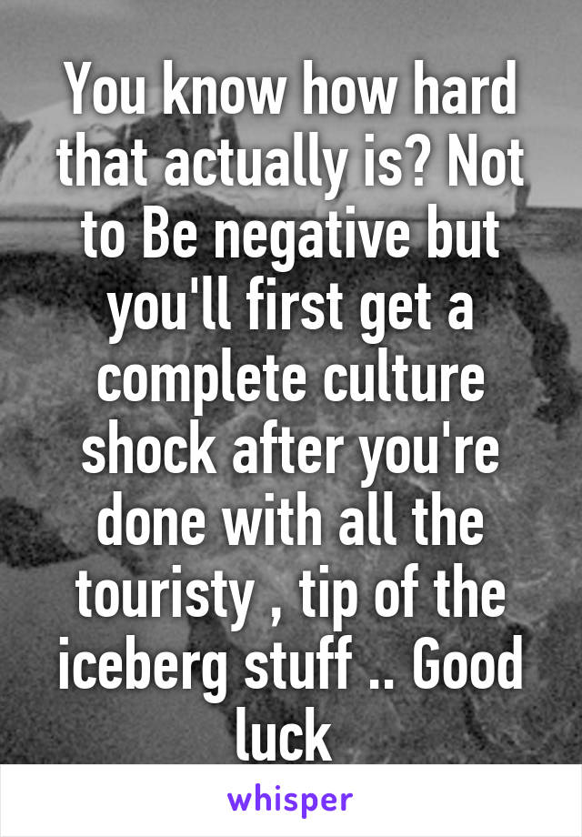 You know how hard that actually is? Not to Be negative but you'll first get a complete culture shock after you're done with all the touristy , tip of the iceberg stuff .. Good luck 