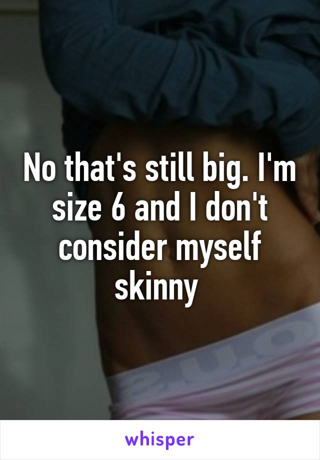 No that's still big. I'm size 6 and I don't consider myself skinny 