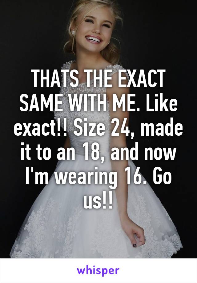 THATS THE EXACT SAME WITH ME. Like exact!! Size 24, made it to an 18, and now I'm wearing 16. Go us!!