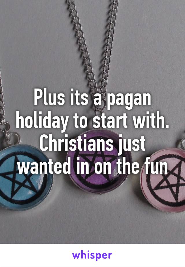 Plus its a pagan holiday to start with. Christians just wanted in on the fun