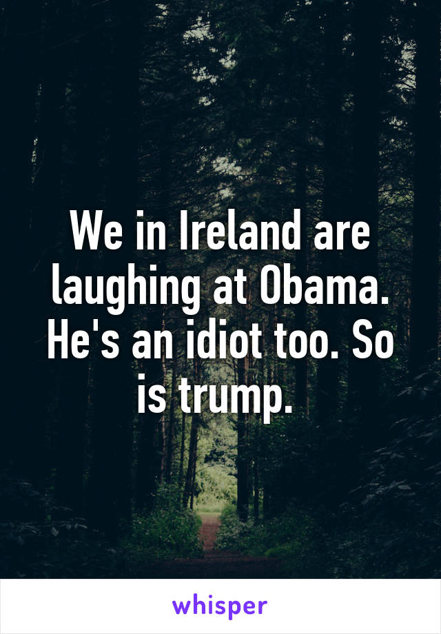 We in Ireland are laughing at Obama. He's an idiot too. So is trump. 