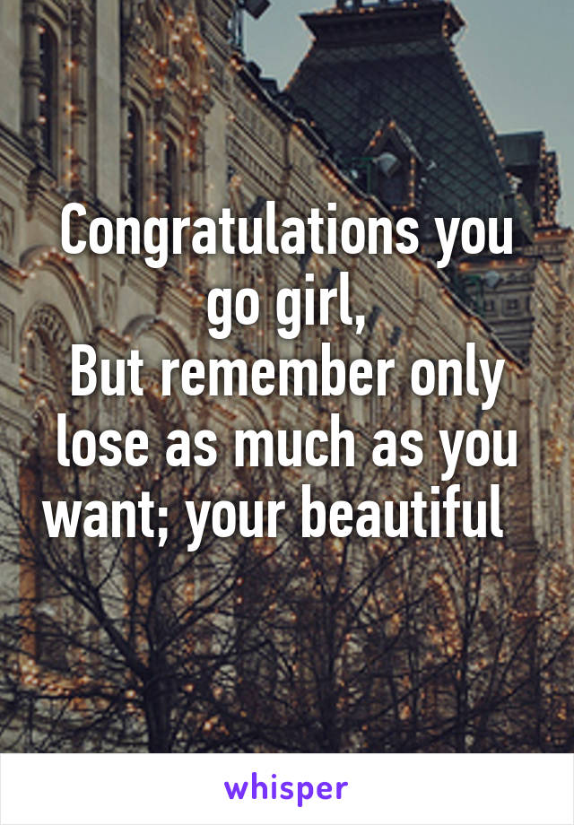 Congratulations you go girl,
But remember only lose as much as you want; your beautiful   