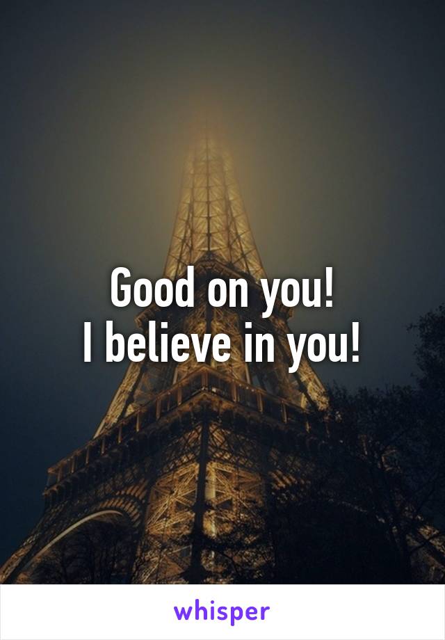 Good on you!
I believe in you!