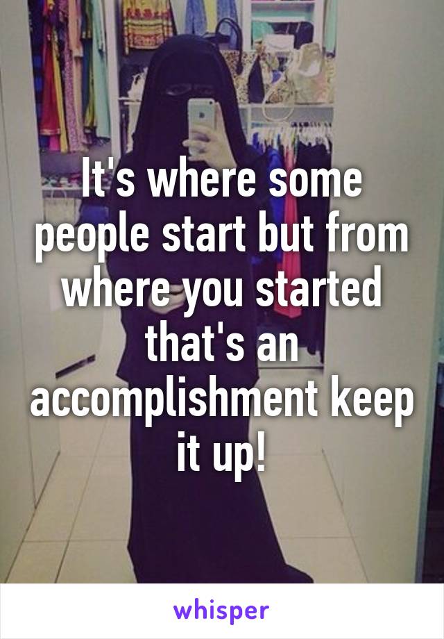 It's where some people start but from where you started that's an accomplishment keep it up!