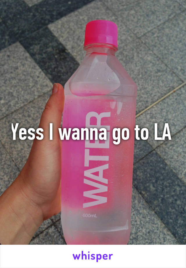 Yess I wanna go to LA 