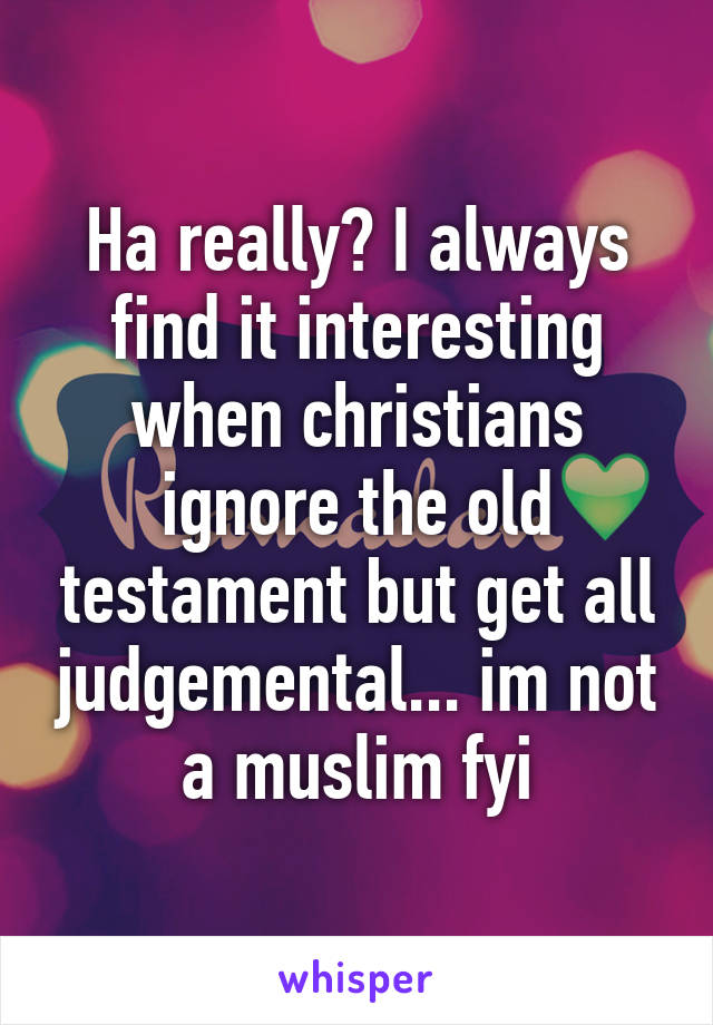 Ha really? I always find it interesting when christians ignore the old testament but get all judgemental... im not a muslim fyi