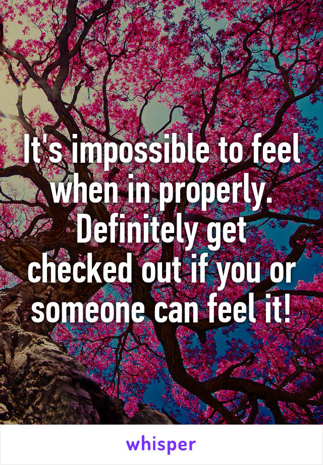 It's impossible to feel when in properly. Definitely get checked out if you or someone can feel it!