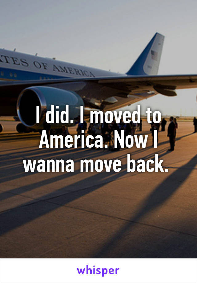 I did. I moved to America. Now I wanna move back. 