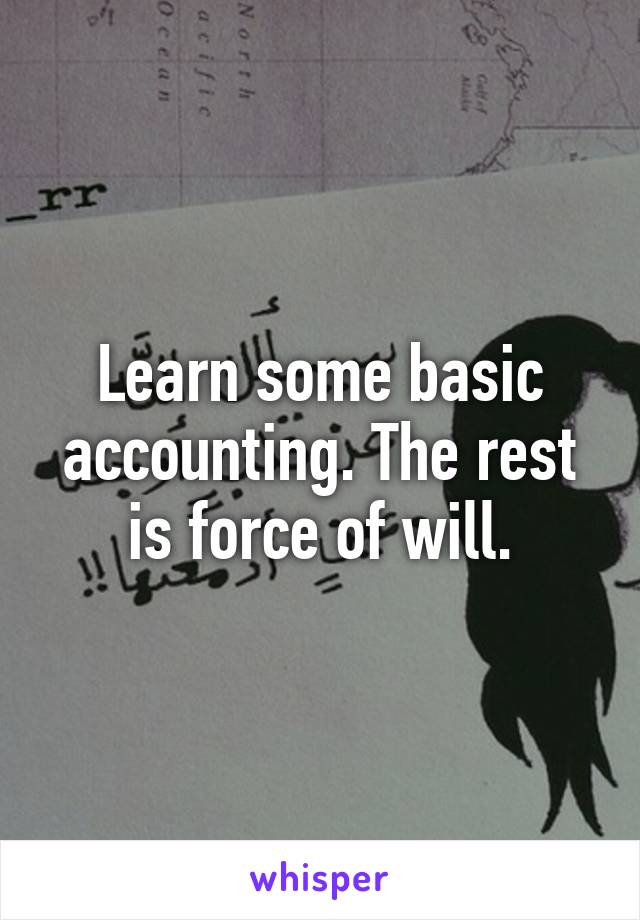 Learn some basic accounting. The rest is force of will.