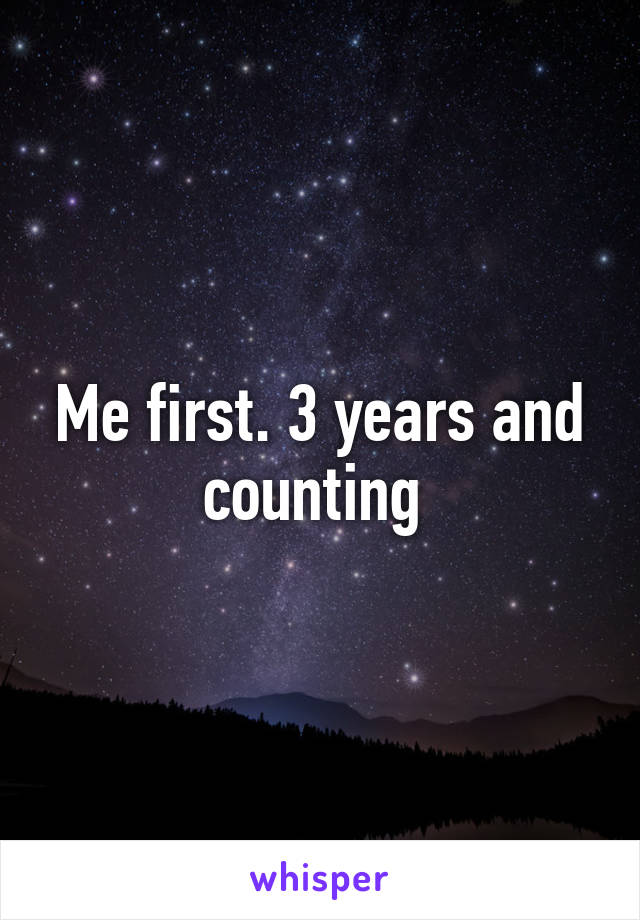 Me first. 3 years and counting 