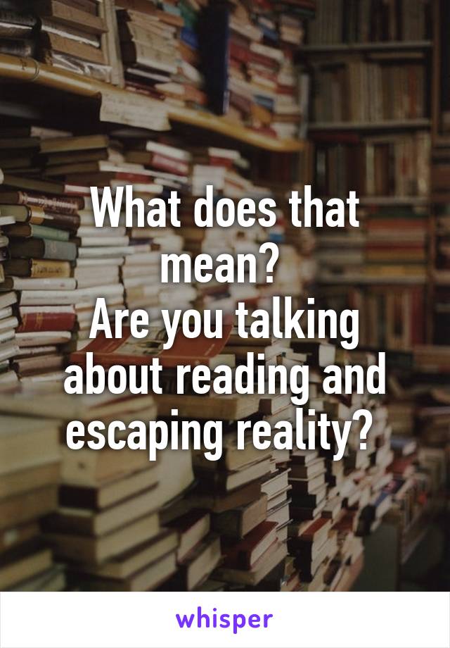 What does that mean? 
Are you talking about reading and escaping reality? 