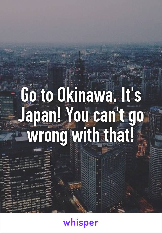 Go to Okinawa. It's Japan! You can't go wrong with that!