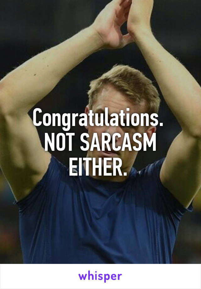 Congratulations. 
NOT SARCASM EITHER. 