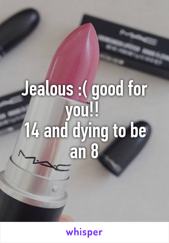 Jealous :( good for you!! 
14 and dying to be an 8