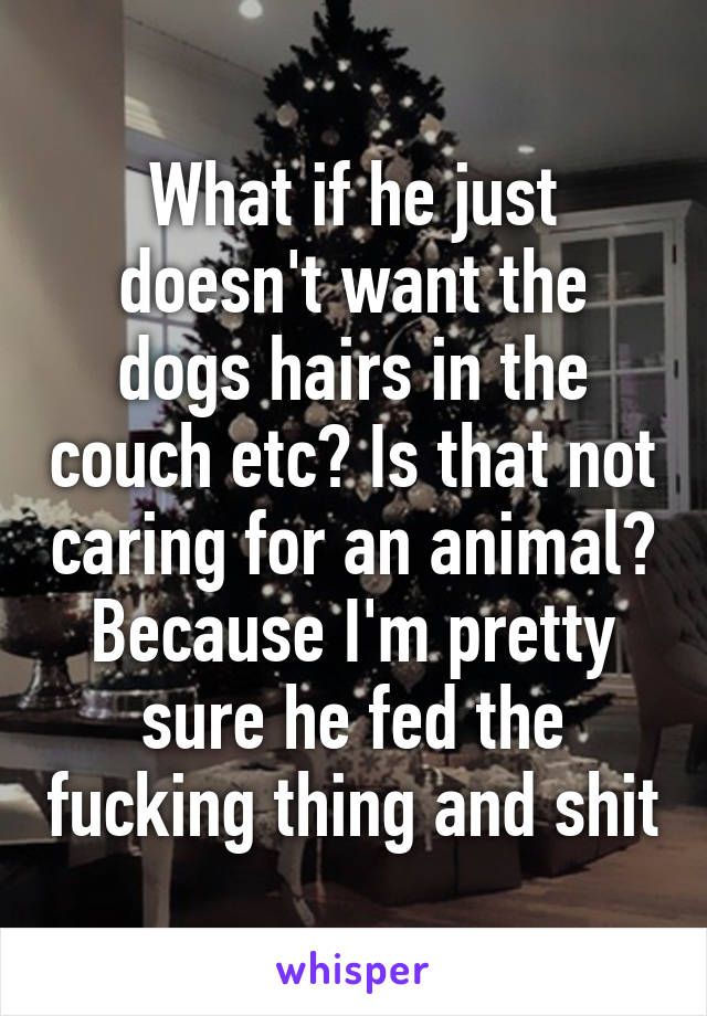 What if he just doesn't want the dogs hairs in the couch etc? Is that not caring for an animal? Because I'm pretty sure he fed the fucking thing and shit