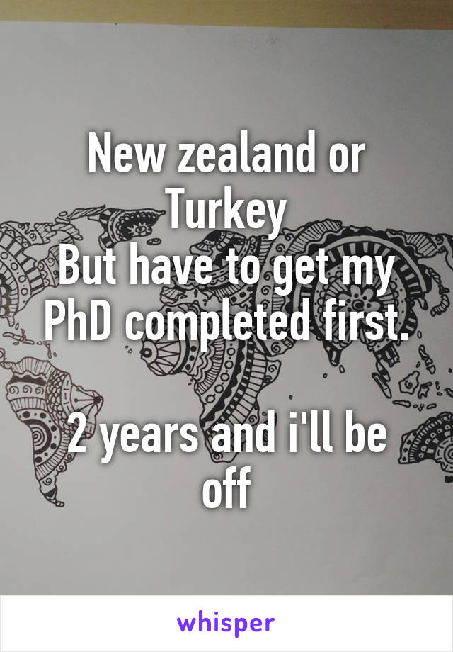 New zealand or Turkey
But have to get my PhD completed first.

2 years and i'll be off