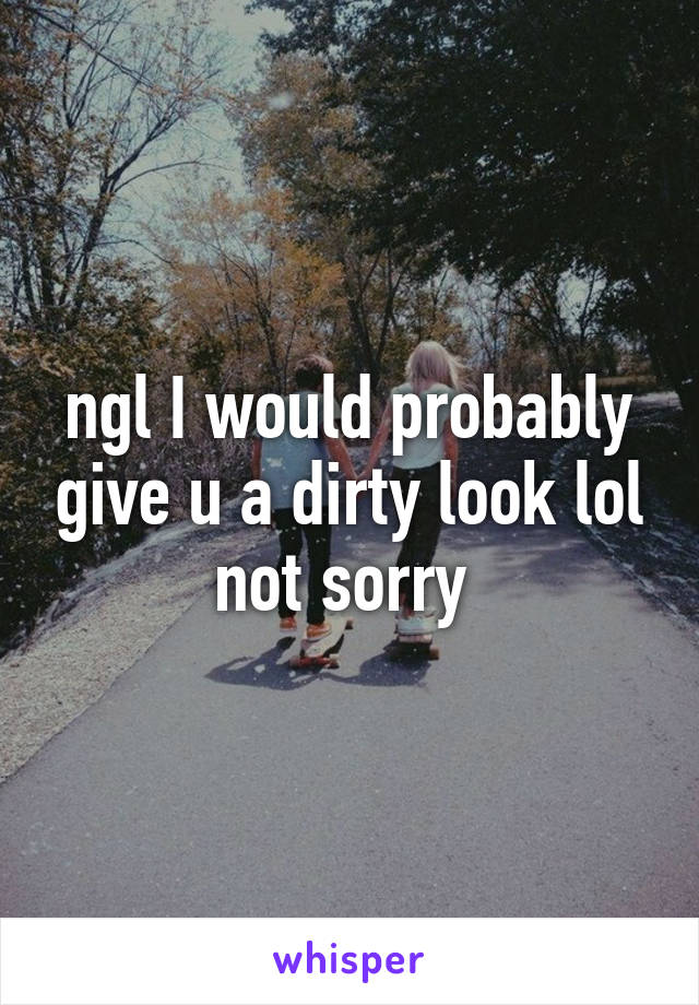 ngl I would probably give u a dirty look lol not sorry 
