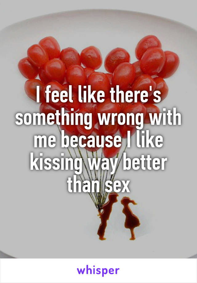 I feel like there's something wrong with me because I like kissing way better than sex