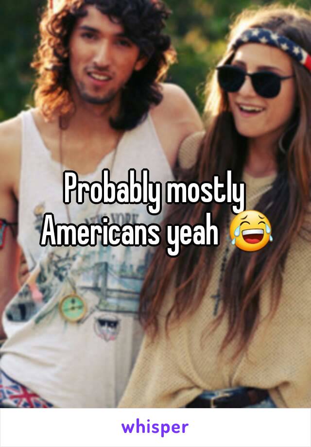 Probably mostly Americans yeah 😂