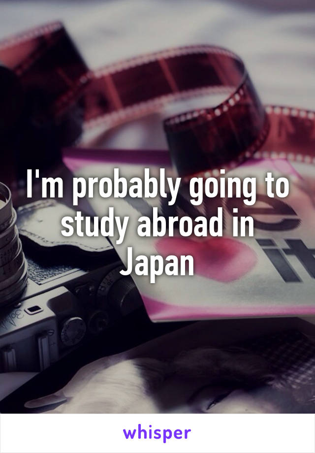 I'm probably going to study abroad in Japan