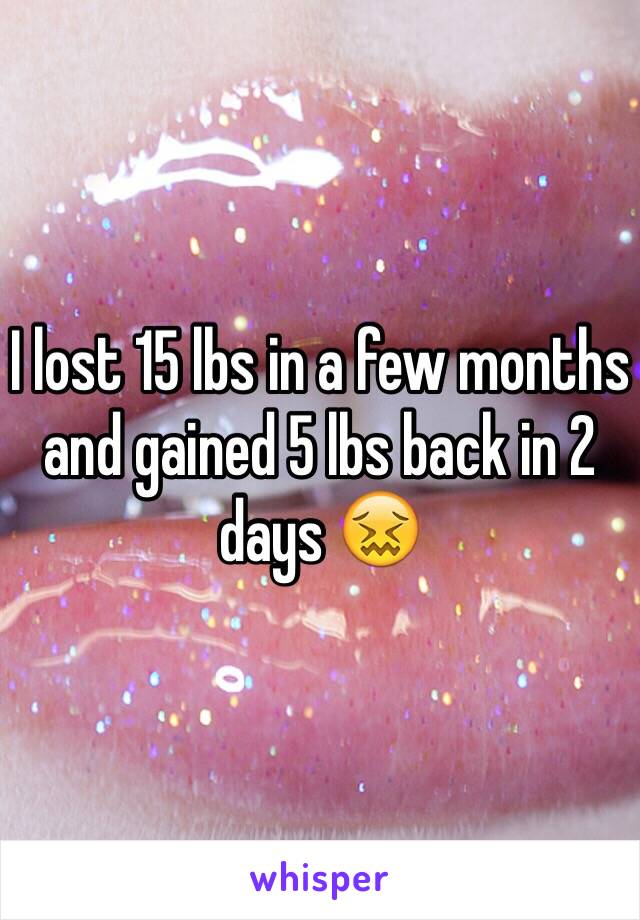 I lost 15 lbs in a few months and gained 5 lbs back in 2 days 😖