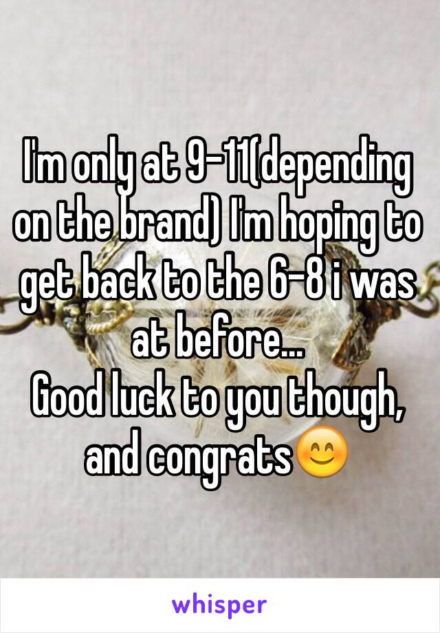 I'm only at 9-11(depending on the brand) I'm hoping to get back to the 6-8 i was at before...
Good luck to you though, and congrats😊