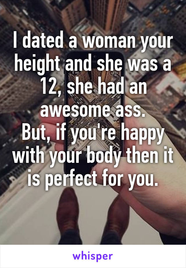 I dated a woman your height and she was a 12, she had an awesome ass.
But, if you're happy with your body then it is perfect for you.

