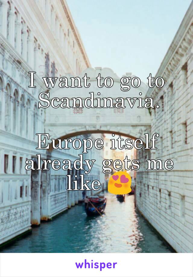 I want to go to Scandinavia.

Europe itself already gets me like 😍