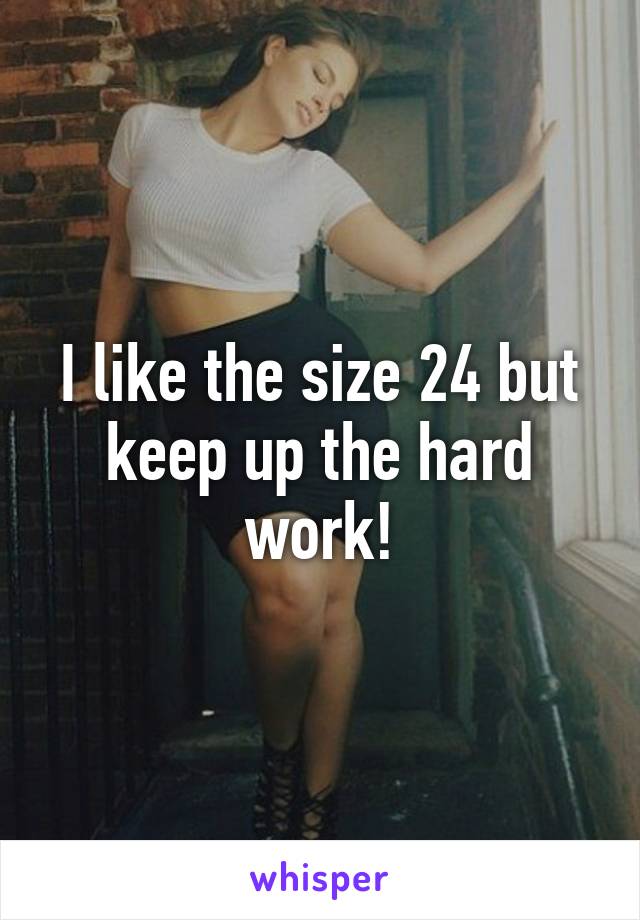 I like the size 24 but keep up the hard work!