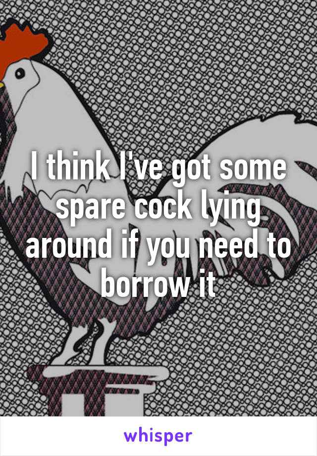 I think I've got some spare cock lying around if you need to borrow it