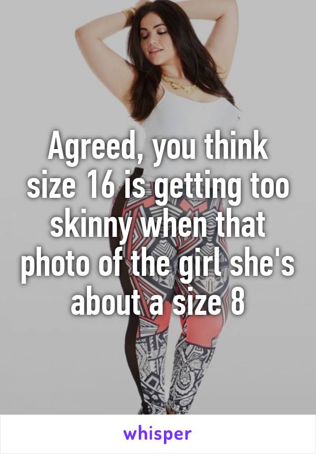 Agreed, you think size 16 is getting too skinny when that photo of the girl she's about a size 8