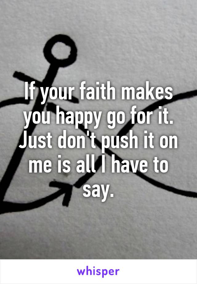 If your faith makes you happy go for it. Just don't push it on me is all I have to say.