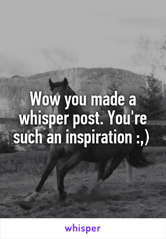 Wow you made a whisper post. You're such an inspiration :,) 