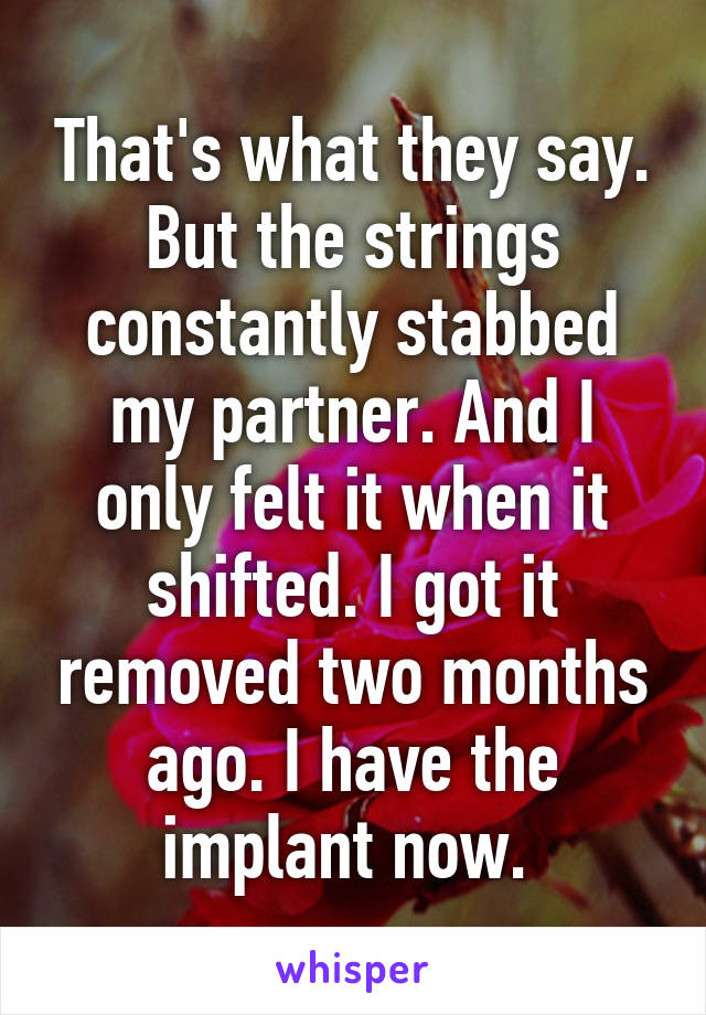 That's what they say. But the strings constantly stabbed my partner. And I only felt it when it shifted. I got it removed two months ago. I have the implant now. 