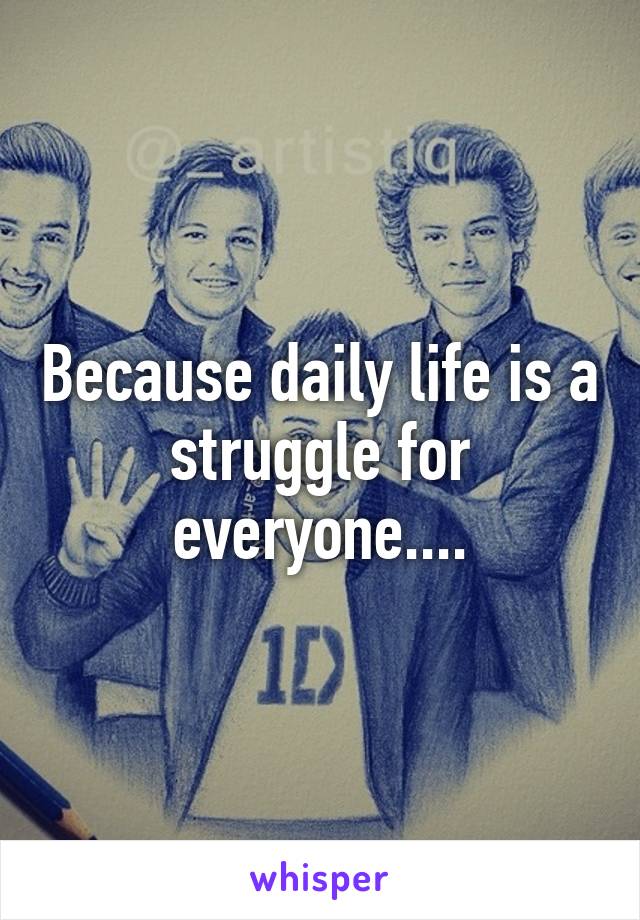 Because daily life is a struggle for everyone....