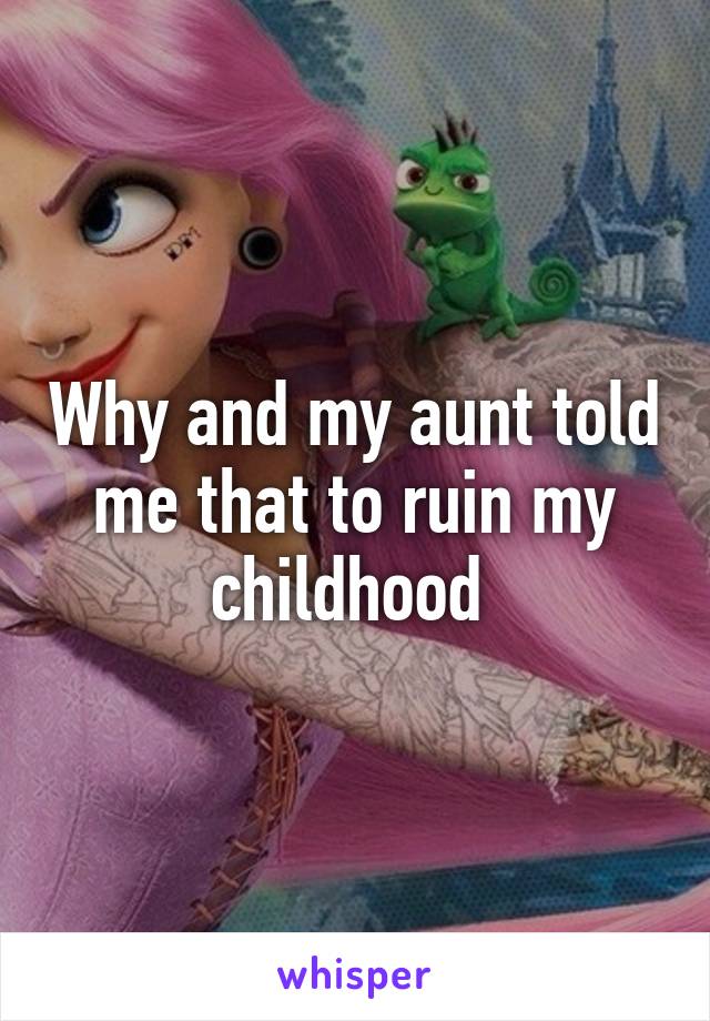 Why and my aunt told me that to ruin my childhood 