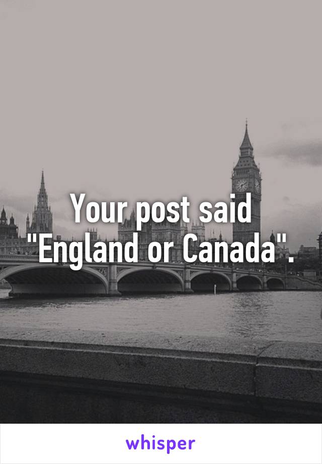 Your post said "England or Canada".