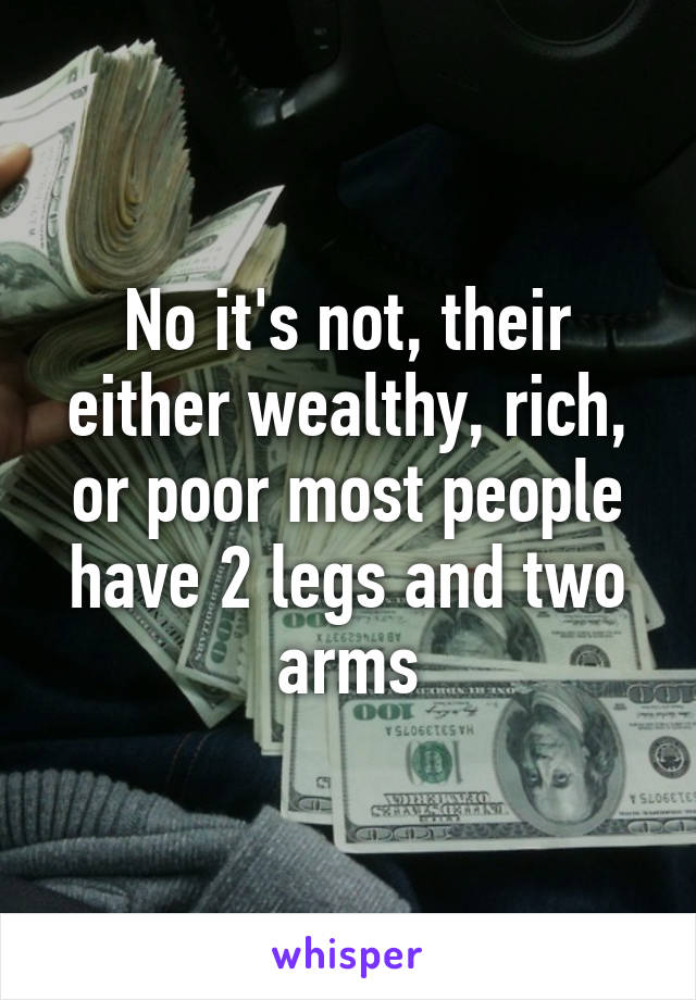 No it's not, their either wealthy, rich, or poor most people have 2 legs and two arms