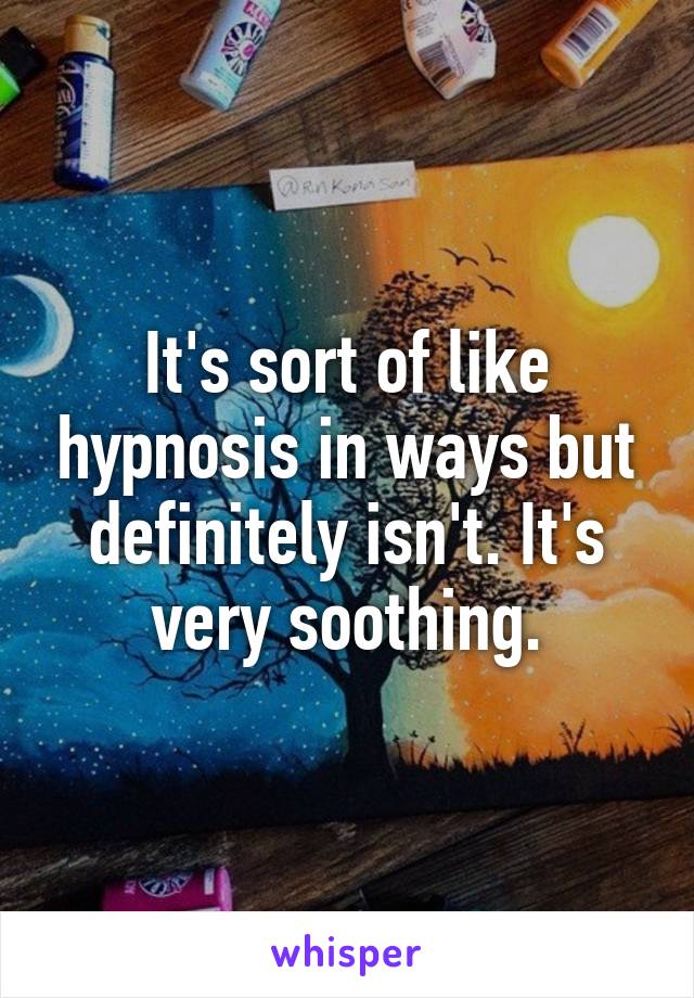 It's sort of like hypnosis in ways but definitely isn't. It's very soothing.