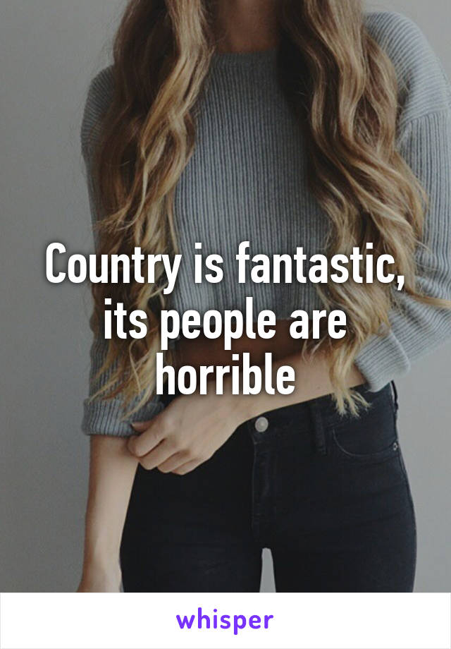 Country is fantastic, its people are horrible