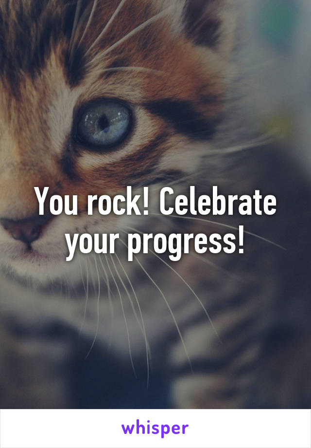 You rock! Celebrate your progress!