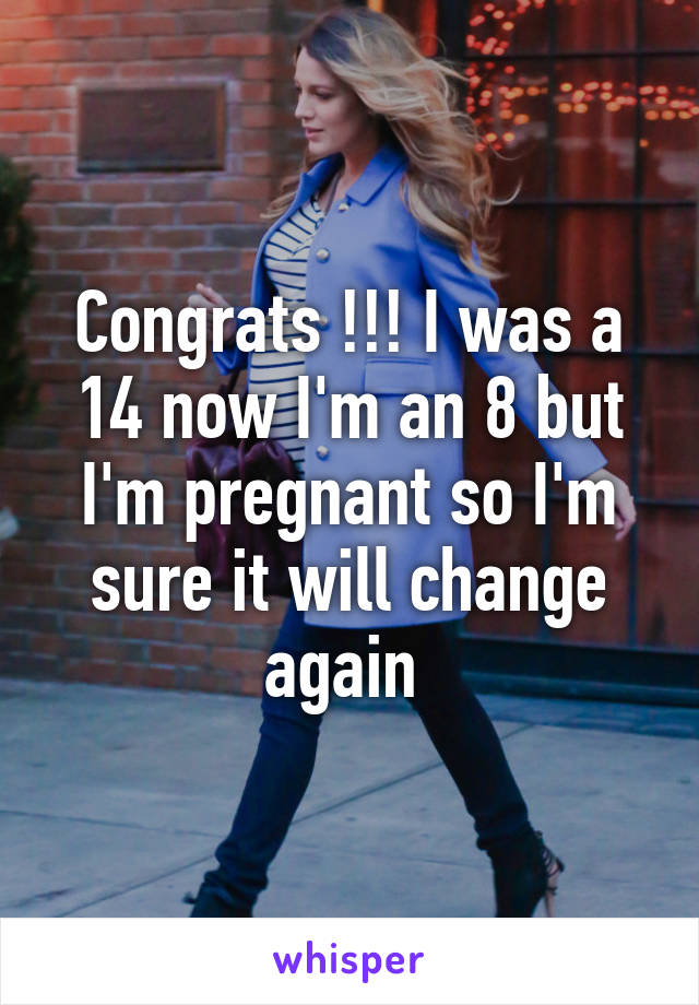 Congrats !!! I was a 14 now I'm an 8 but I'm pregnant so I'm sure it will change again 