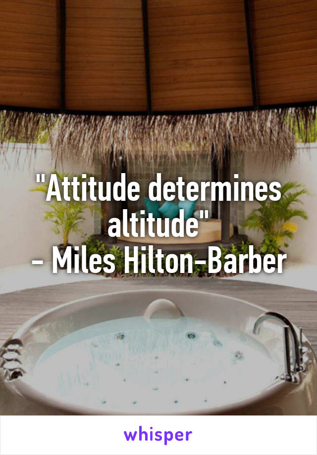 "Attitude determines altitude"
- Miles Hilton-Barber