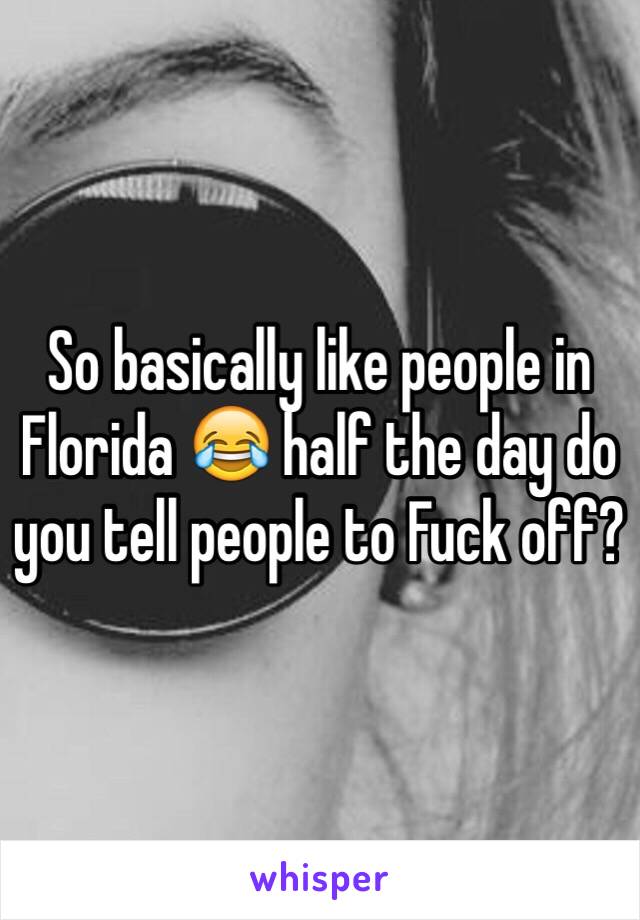 So basically like people in Florida 😂 half the day do you tell people to Fuck off? 