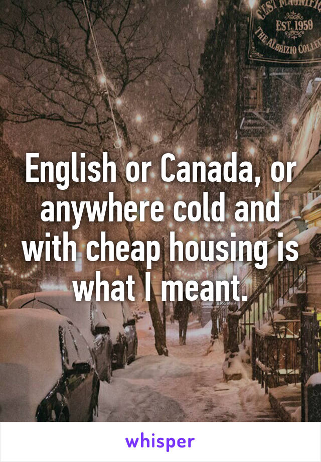 English or Canada, or anywhere cold and with cheap housing is what I meant.