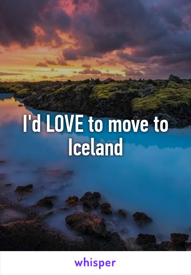 I'd LOVE to move to Iceland