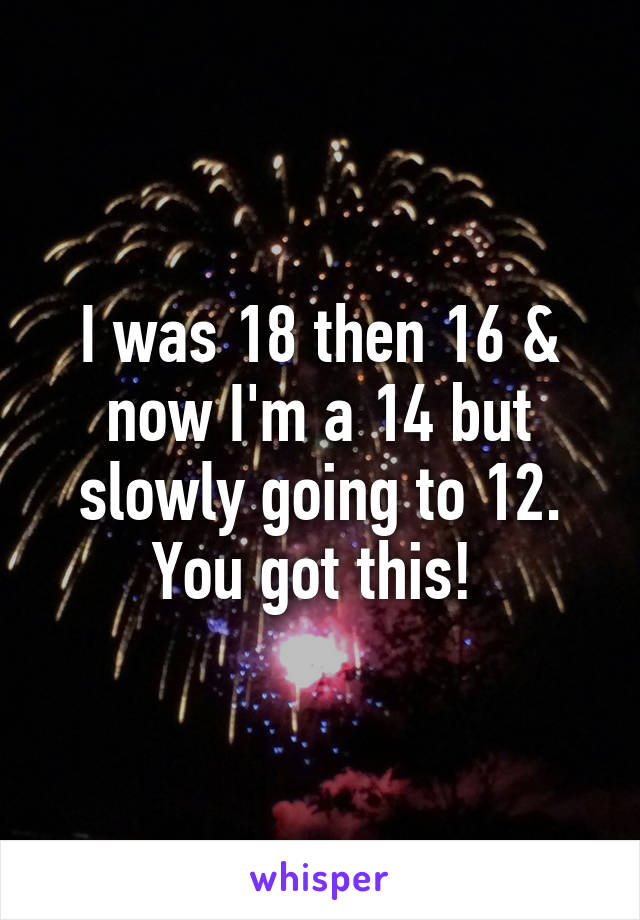 I was 18 then 16 & now I'm a 14 but slowly going to 12. You got this! 