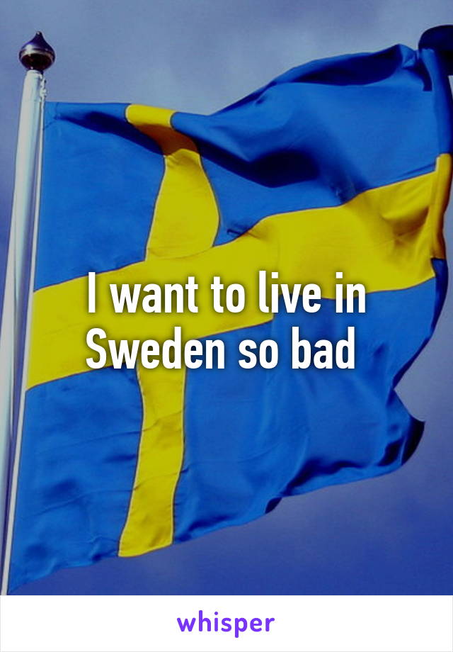 I want to live in Sweden so bad 