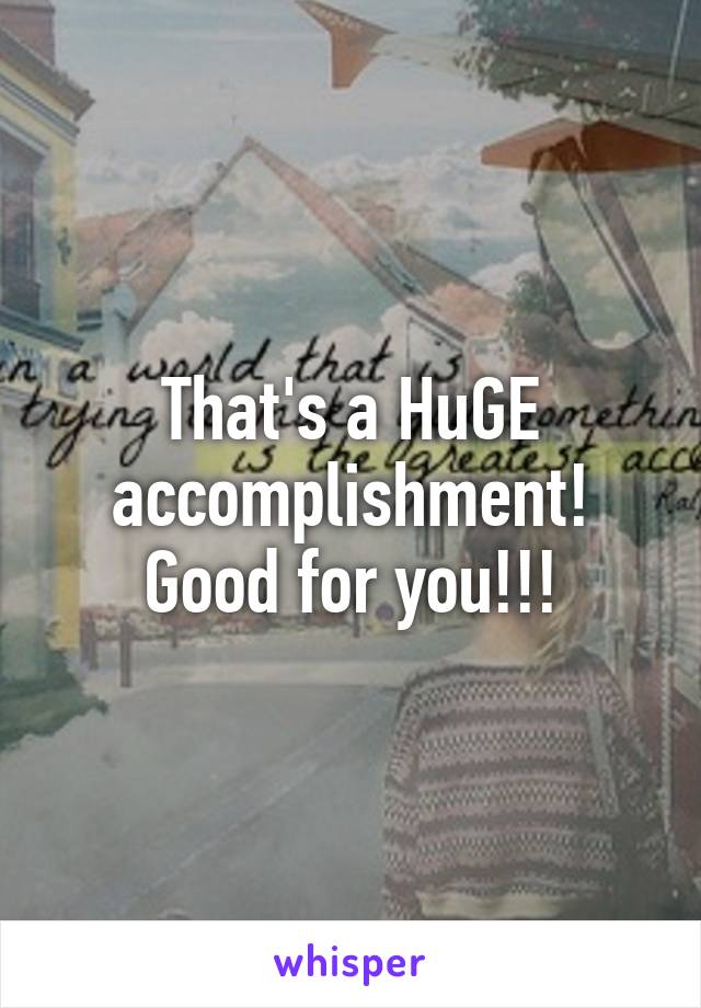 That's a HuGE accomplishment! Good for you!!!